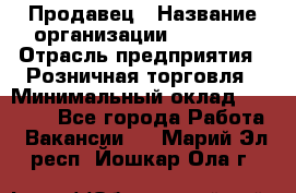 Продавец › Название организации ­ Prisma › Отрасль предприятия ­ Розничная торговля › Минимальный оклад ­ 20 000 - Все города Работа » Вакансии   . Марий Эл респ.,Йошкар-Ола г.